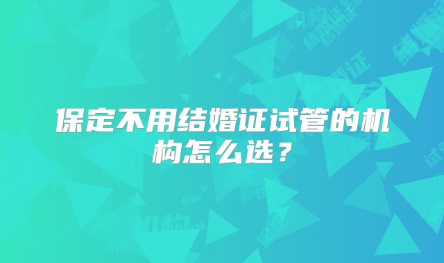 保定不用结婚证试管的机构怎么选？
