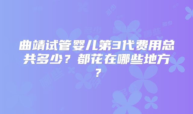 曲靖试管婴儿第3代费用总共多少？都花在哪些地方？