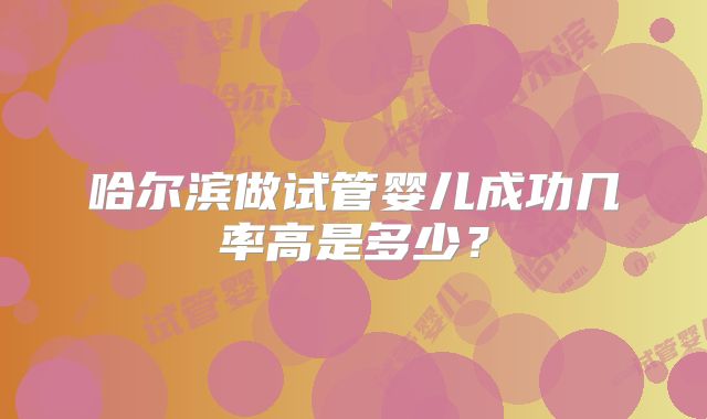 哈尔滨做试管婴儿成功几率高是多少？