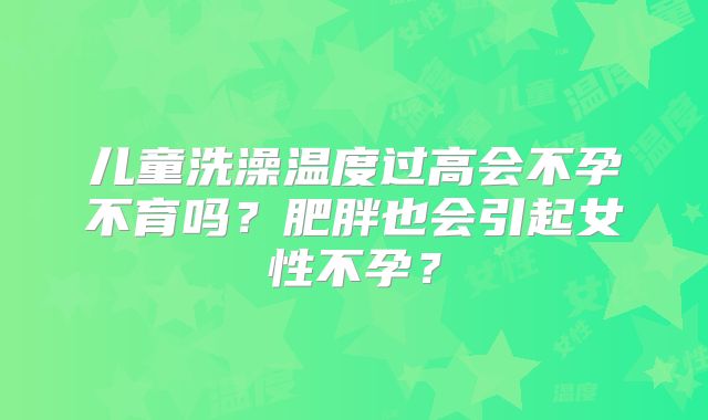 儿童洗澡温度过高会不孕不育吗？肥胖也会引起女性不孕？