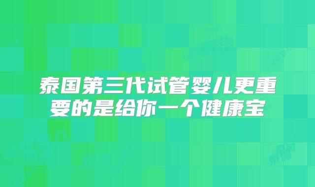 泰国第三代试管婴儿更重要的是给你一个健康宝