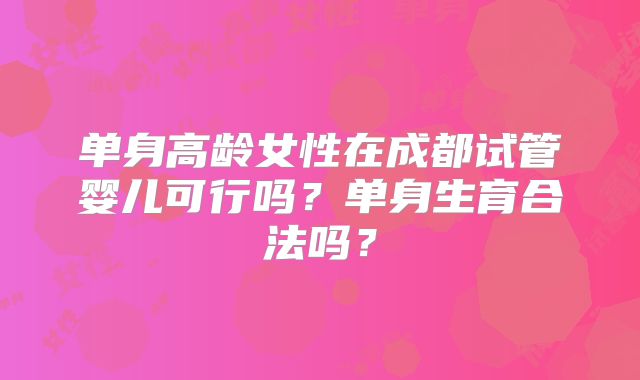 单身高龄女性在成都试管婴儿可行吗？单身生育合法吗？