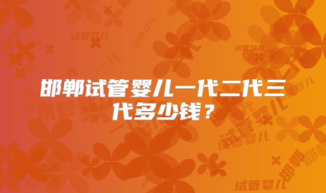 邯郸试管婴儿一代二代三代多少钱?
