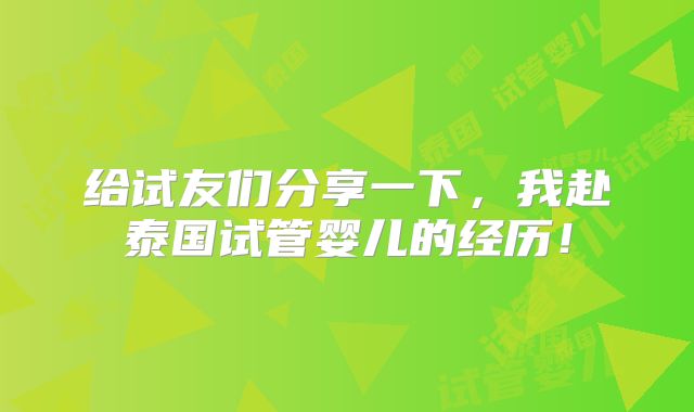 给试友们分享一下,我赴泰国试管婴儿的经历!