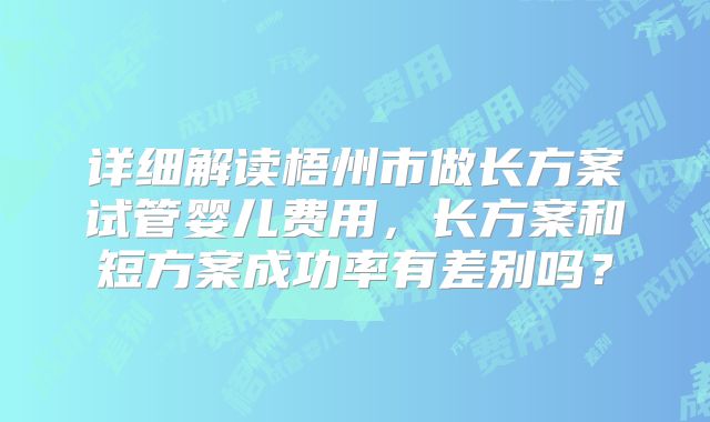 详细解读梧州市做长方案试管婴儿费用，长方案和短方案成功率有差别吗？