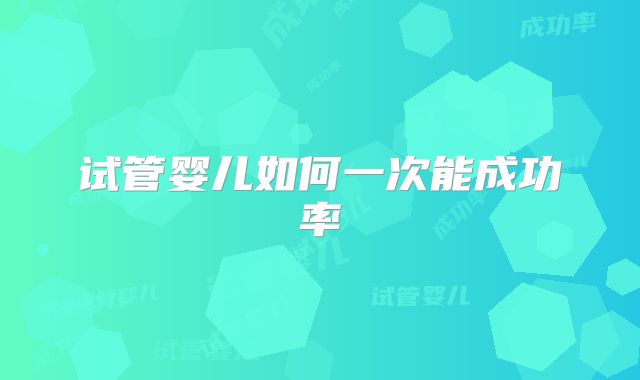 试管婴儿如何一次能成功率