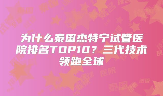 为什么泰国杰特宁试管医院排名TOP10？三代技术领跑全球