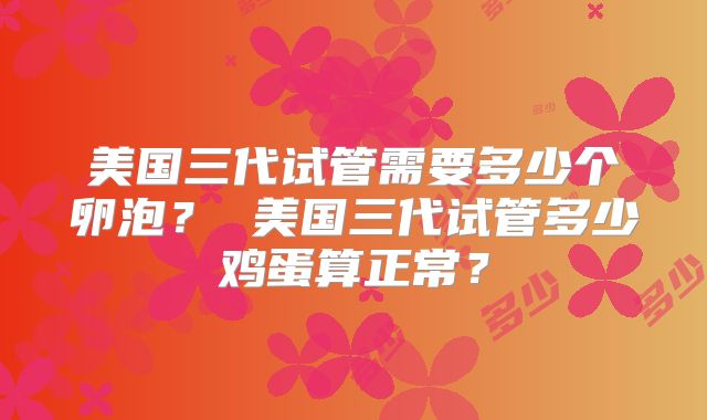 美国三代试管需要多少个卵泡? 美国三代试管多少鸡蛋算正常?