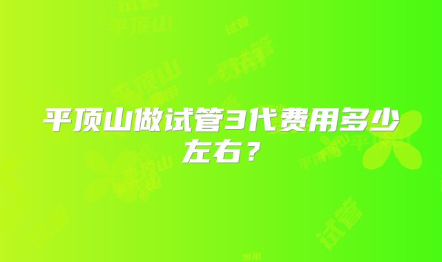 平顶山做试管3代费用多少左右？