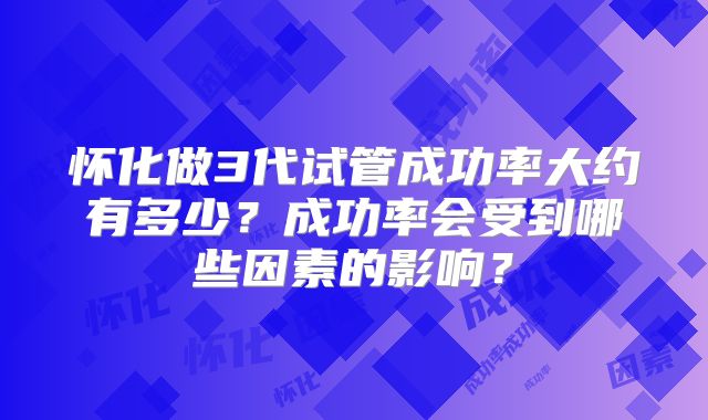 怀化做3代试管成功率大约有多少？成功率会受到哪些因素的影响？