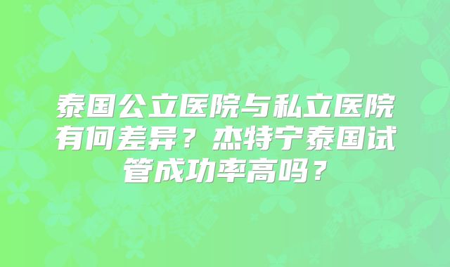 泰国公立医院与私立医院有何差异?杰特宁泰国试管成功率高吗?