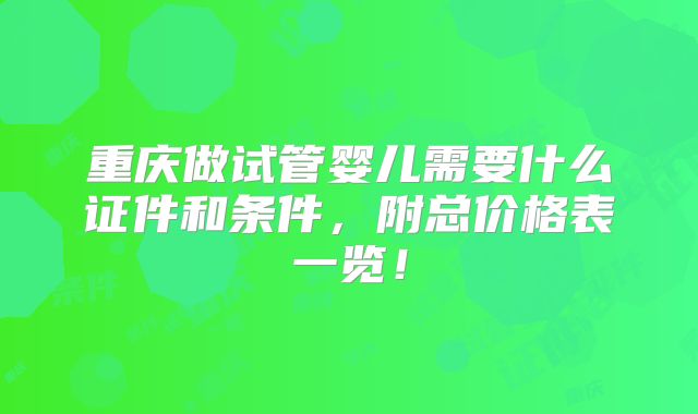 重庆做试管婴儿需要什么证件和条件，附总价格表一览！