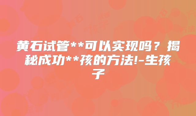 黄石试管**可以实现吗？揭秘成功**孩的方法!-生孩子