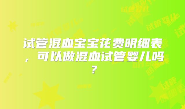 试管混血宝宝花费明细表，可以做混血试管婴儿吗？