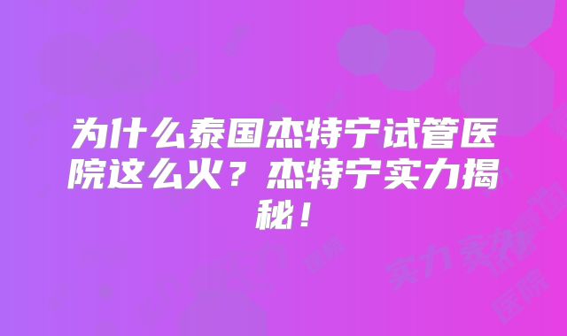 为什么泰国杰特宁试管医院这么火？杰特宁实力揭秘！