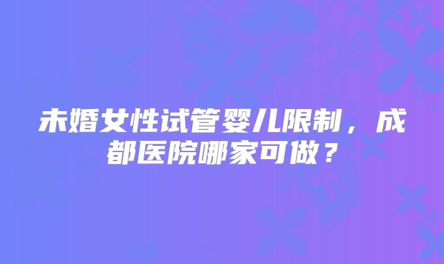 未婚女性试管婴儿限制，成都医院哪家可做？