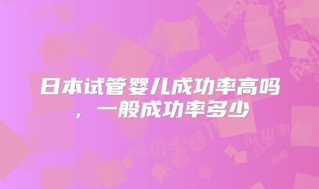 日本试管婴儿成功率高吗，一般成功率多少