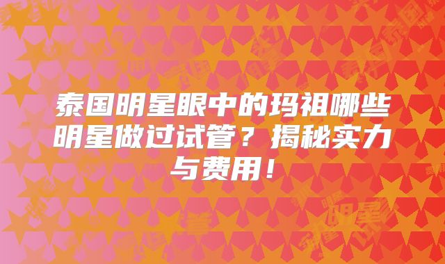 泰国明星眼中的玛祖哪些明星做过试管？揭秘实力与费用！