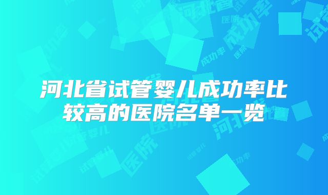 河北省试管婴儿成功率比较高的医院名单一览