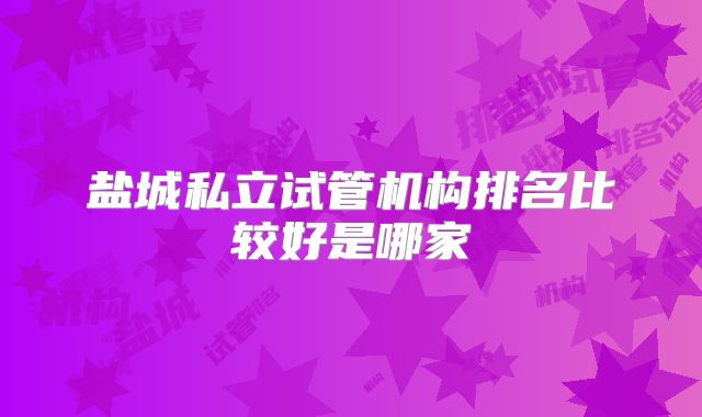 盐城私立试管机构排名比较好是哪家