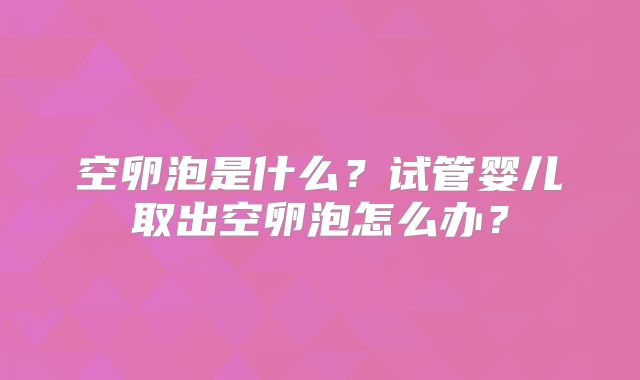 空卵泡是什么?试管婴儿取出空卵泡怎么办?