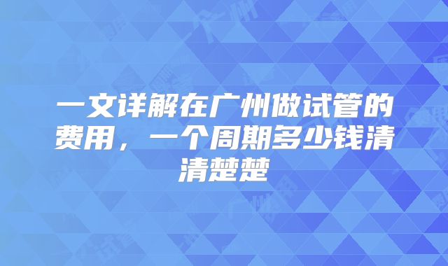 一文详解在广州做试管的费用，一个周期多少钱清清楚楚