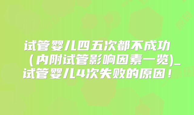 试管婴儿四五次都不成功（内附试管影响因素一览)_试管婴儿4次失败的原因！