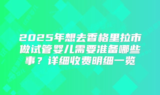 2025年想去香格里拉市做试管婴儿需要准备哪些事？详细收费明细一览