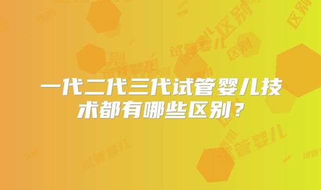 一代二代三代试管婴儿技术都有哪些区别?
