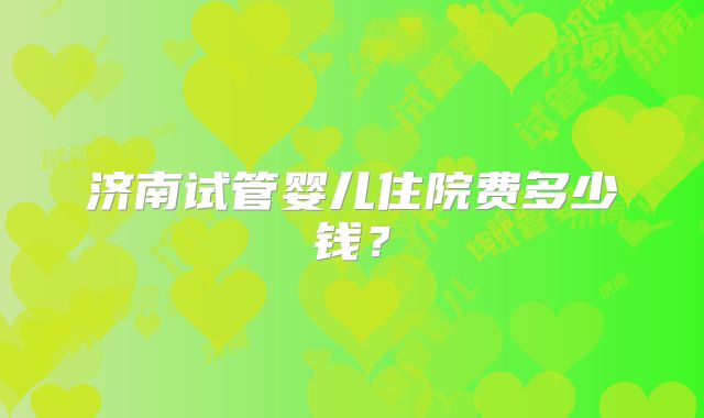 济南试管婴儿住院费多少钱？