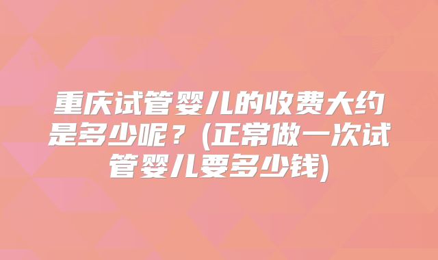 重庆试管婴儿的收费大约是多少呢？(正常做一次试管婴儿要多少钱)
