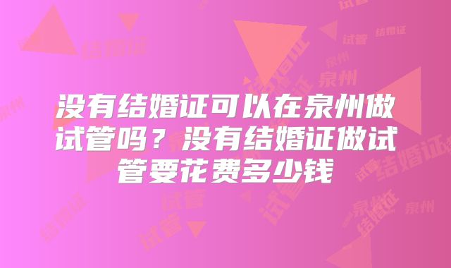 没有结婚证可以在泉州做试管吗？没有结婚证做试管要花费多少钱