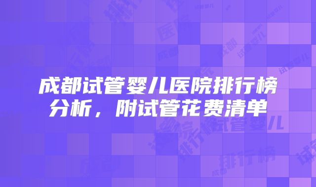 成都试管婴儿医院排行榜分析，附试管花费清单