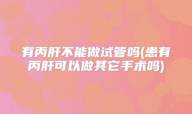 有丙肝不能做试管吗(患有丙肝可以做其它手术吗)