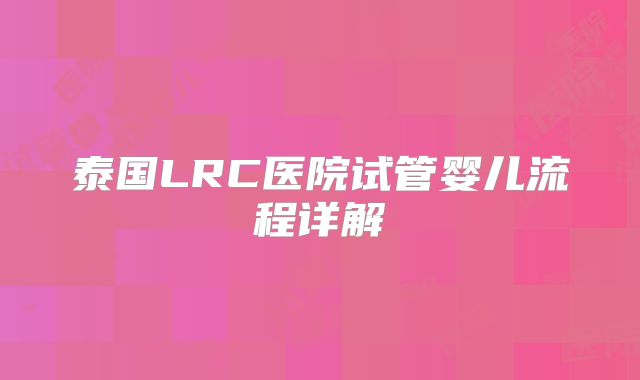 泰国LRC医院试管婴儿流程详解
