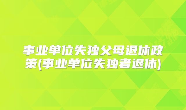 事业单位失独父母退休政策(事业单位失独者退休)