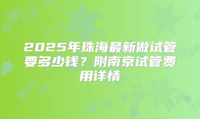 2025年珠海最新做试管要多少钱？附南京试管费用详情