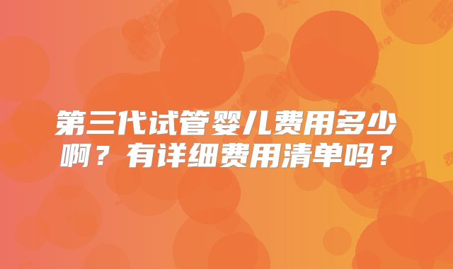 第三代试管婴儿费用多少啊？有详细费用清单吗？