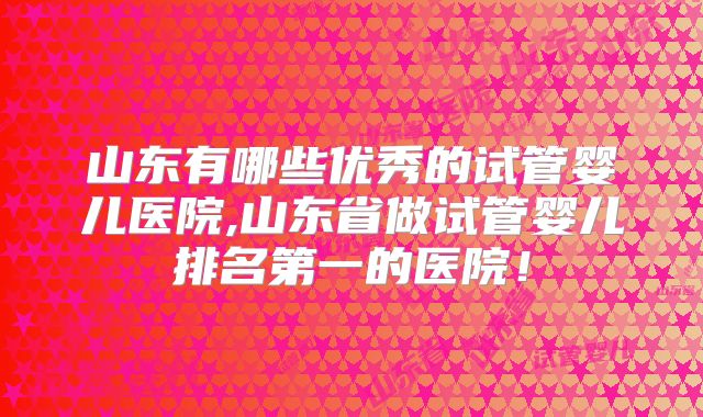 山东有哪些优秀的试管婴儿医院,山东省做试管婴儿排名第一的医院！