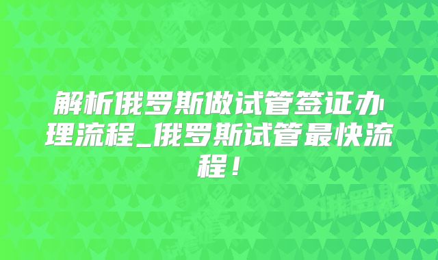 解析俄罗斯做试管签证办理流程_俄罗斯试管最快流程！