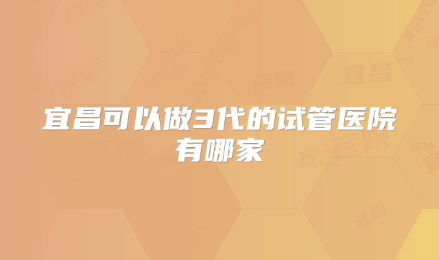 宜昌可以做3代的试管医院有哪家
