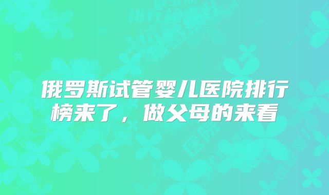 俄罗斯试管婴儿医院排行榜来了，做父母的来看