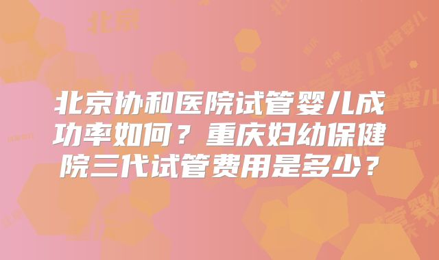 北京协和医院试管婴儿成功率如何?重庆妇幼保健院三代试管费用是多少?