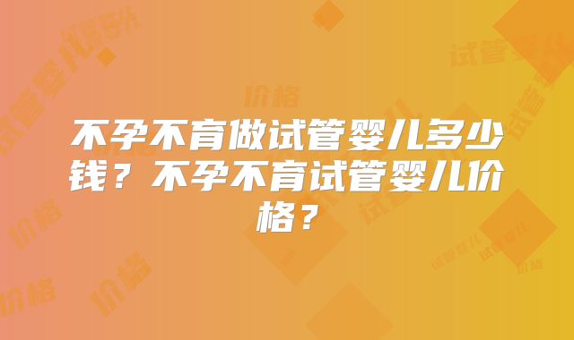 不孕不育做试管婴儿多少钱?不孕不育试管婴儿价格?