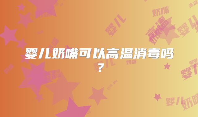 婴儿奶嘴可以高温消毒吗？