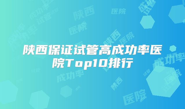 陕西保证试管高成功率医院Top10排行