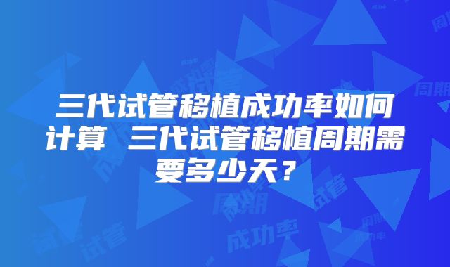 三代试管移植成功率如何计算 三代试管移植周期需要多少天？