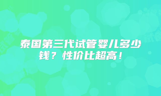 泰国第三代试管婴儿多少钱？性价比超高！