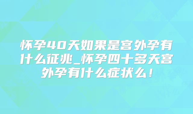 怀孕40天如果是宫外孕有什么征兆_怀孕四十多天宫外孕有什么症状么!