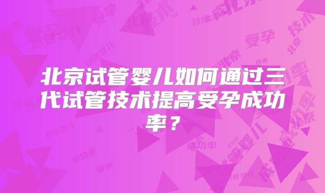 北京试管婴儿如何通过三代试管技术提高受孕成功率？